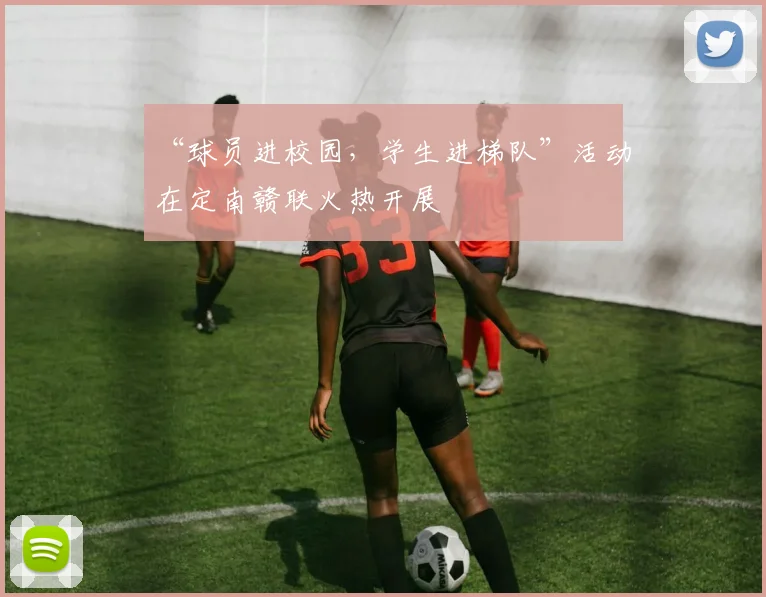 “球员进校园,学生进梯队”活动在定南赣联火热开展
