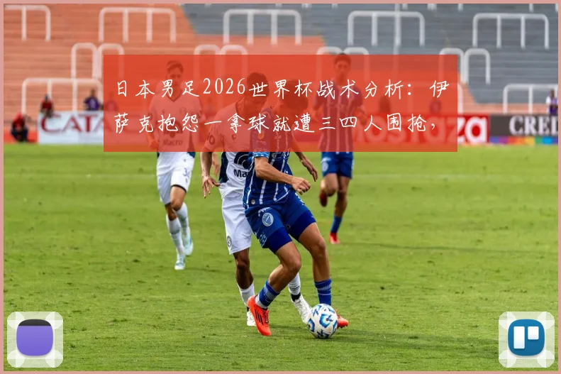 日本男足2026世界杯战术分析：伊萨克抱怨一拿球就遭三四人围抢，这种针对性防守有多厉害？