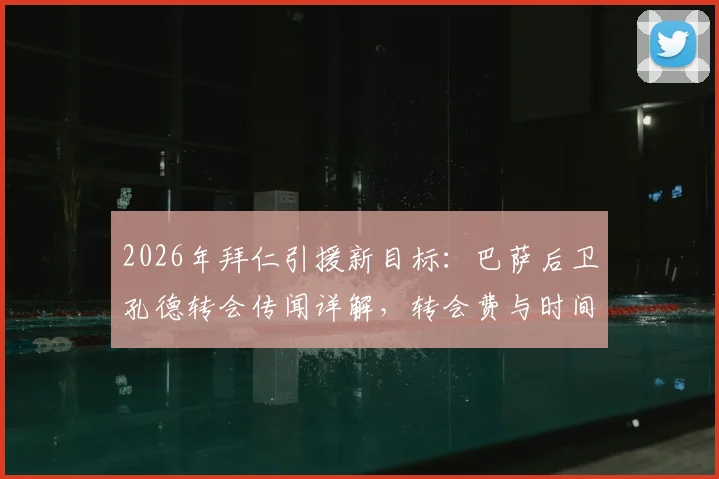 2026年拜仁引援新目标:巴萨后卫孔德转会传闻详解,转会费与时间线分析