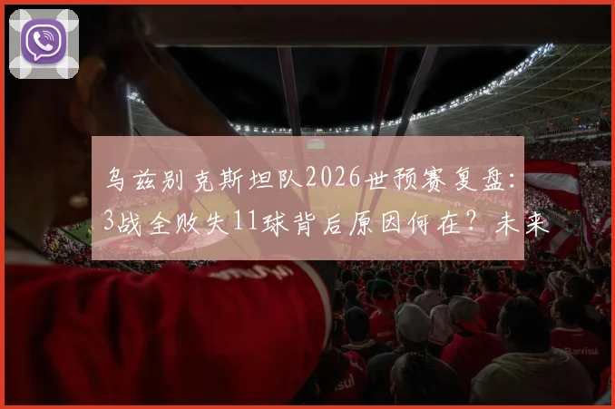 乌兹别克斯坦队2026世预赛复盘：3战全败失11球背后原因何在？未来出路深度探讨
