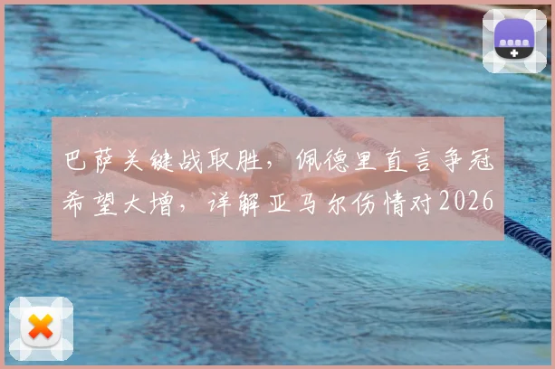 巴萨关键战取胜，佩德里直言争冠希望大增，详解亚马尔伤情对2026赛季的影响