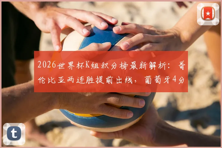2026世界杯K组积分榜最新解析:哥伦比亚两连胜提前出线,葡萄牙4分第二出线形势如何?附末轮对阵前瞻