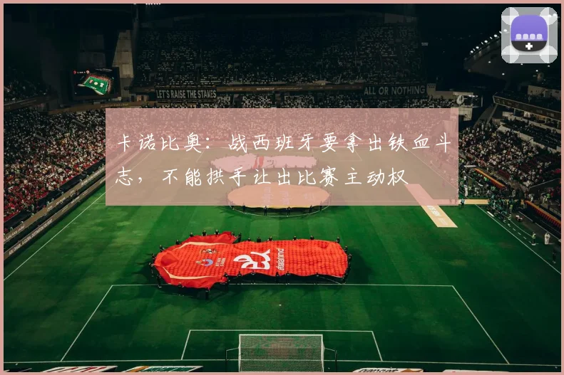 卡诺比奥：战西班牙要拿出铁血斗志，不能拱手让出比赛主动权
