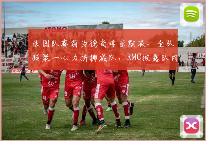 法国队赛前为德尚母亲默哀,全队凝聚一心力拼挪威队,RMC披露队内感人细节