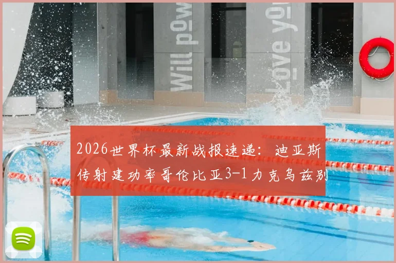 2026世界杯最新战报速递：迪亚斯传射建功率哥伦比亚3-1力克乌兹别克斯坦，南美劲旅小组出线前景分析