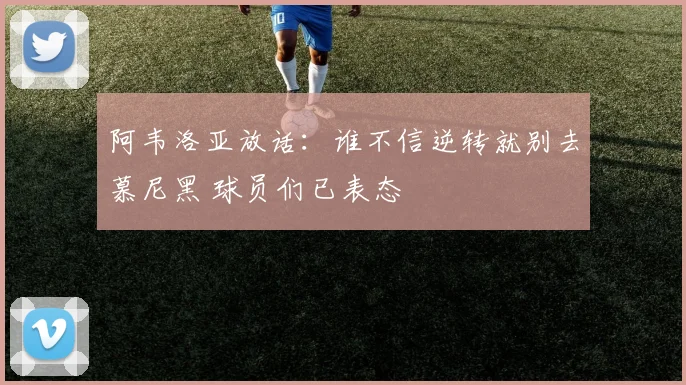 阿韦洛亚放话：谁不信逆转就别去慕尼黑 球员们已表态