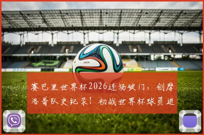 赛巴里世界杯2026连场破门，创摩洛哥队史纪录！初战世界杯球员进球表现深度盘点